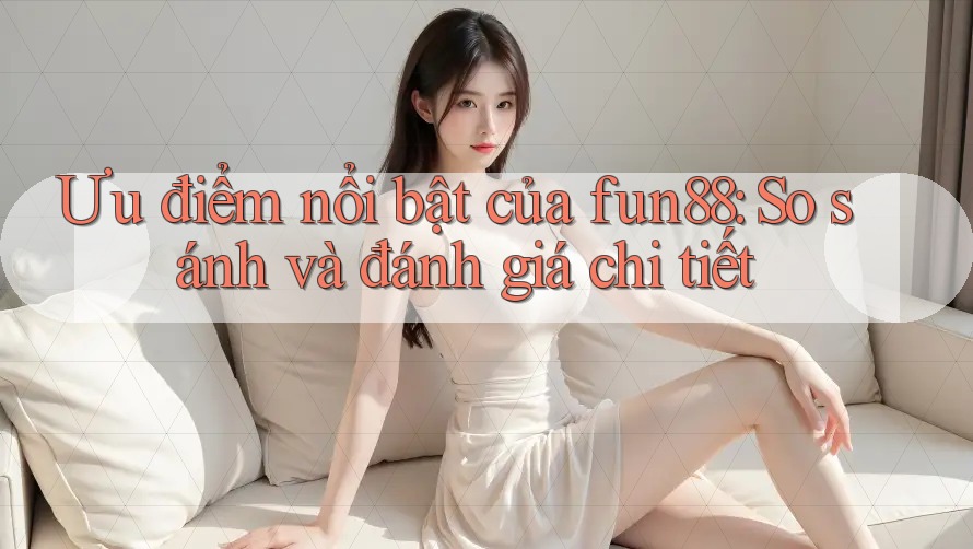 Ưu điểm nổi bật của fun88: So sánh và đánh giá chi tiết