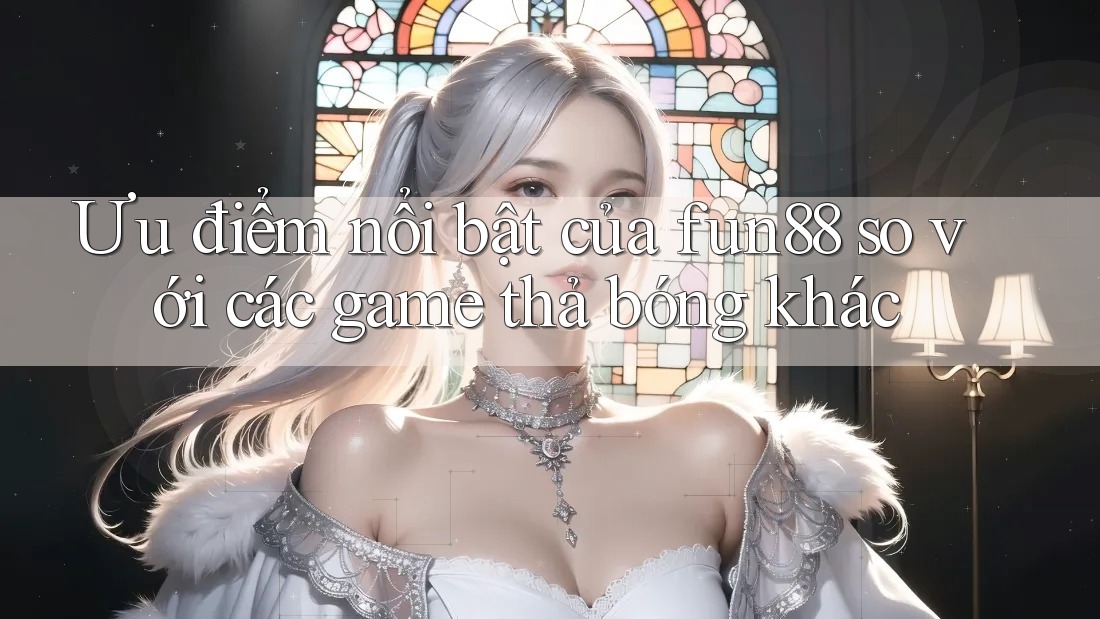 Ưu điểm nổi bật của fun88 so với các game thả bóng khác