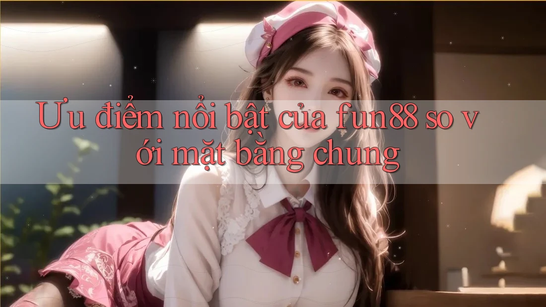 Ưu điểm nổi bật của fun88 so với mặt bằng chung