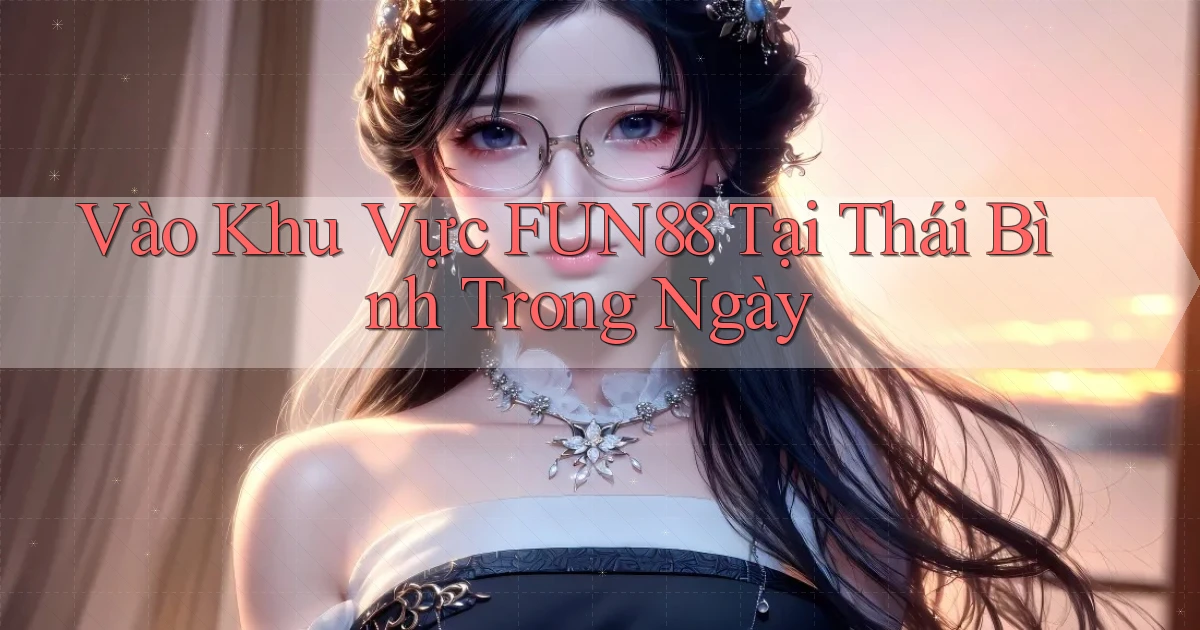 vào khu vực fun88 tại Thái Bình trong ngày