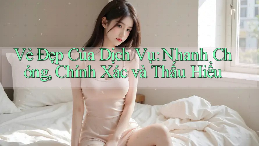 Vẻ Đẹp Của Dịch Vụ: Nhanh Chóng, Chính Xác và Thấu Hiểu