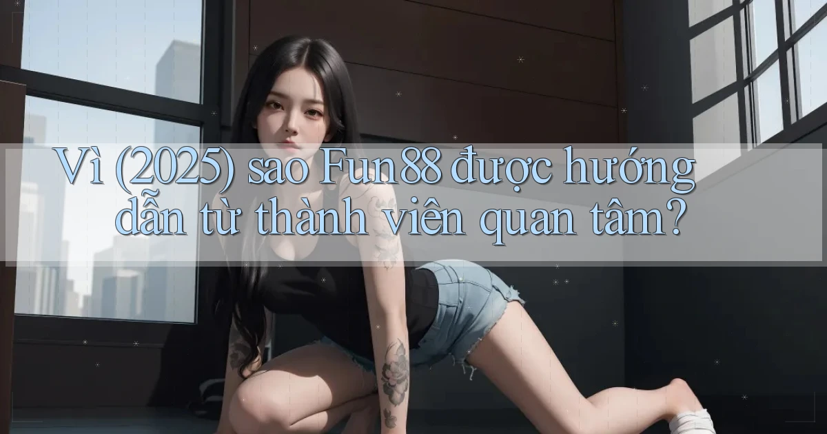 Vì (2025) sao Fun88 được hướng dẫn từ thành viên quan tâm
