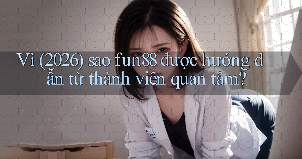 Vì (2026) sao fun88 được hướng dẫn từ thành viên quan tâm