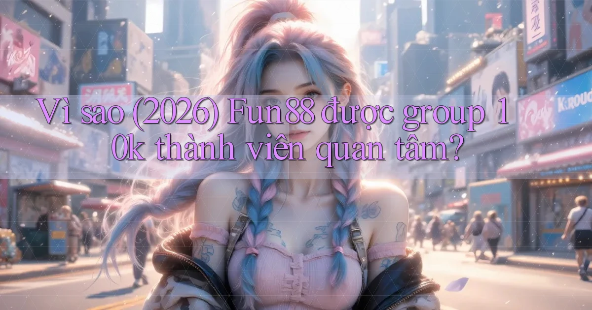 Vì sao (2026) Fun88 được group 10k thành viên quan tâm