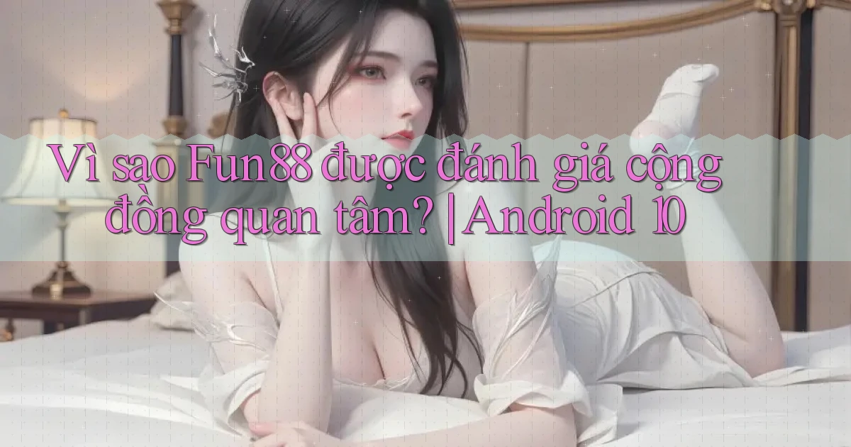 Vì sao Fun88 được đánh giá cộng đồng quan tâm Android 10