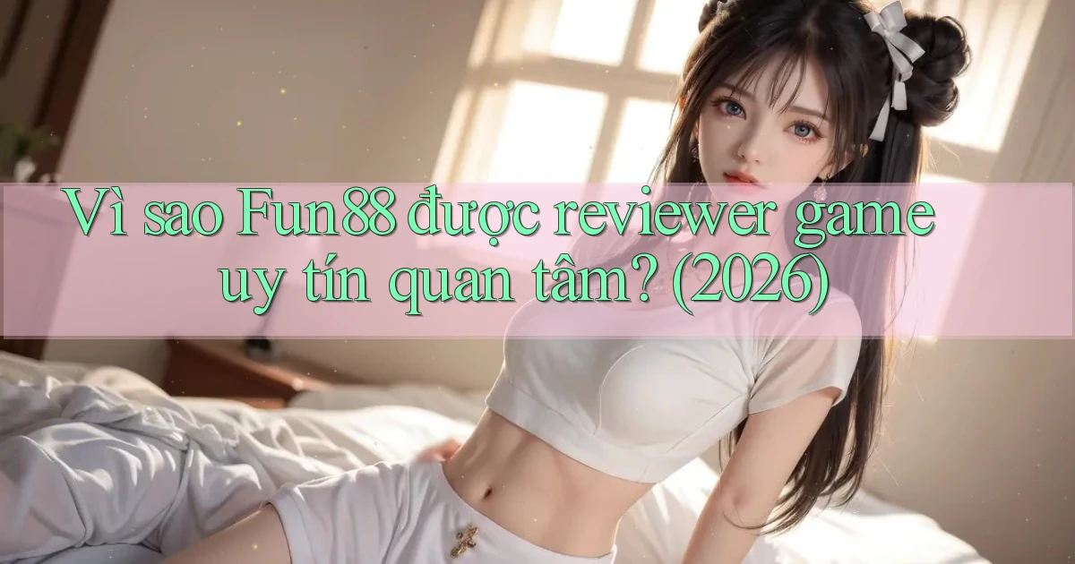 Vì sao Fun88 được reviewer game uy tín quan tâm (2026)