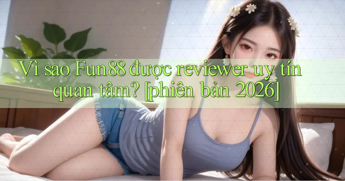 Vì sao Fun88 được reviewer uy tín quan tâm [phiên bản 2026]