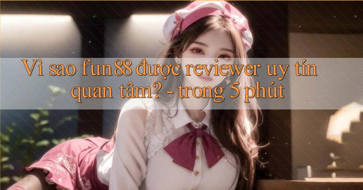 Vì sao fun88 được reviewer uy tín quan tâm   trong 5 phút