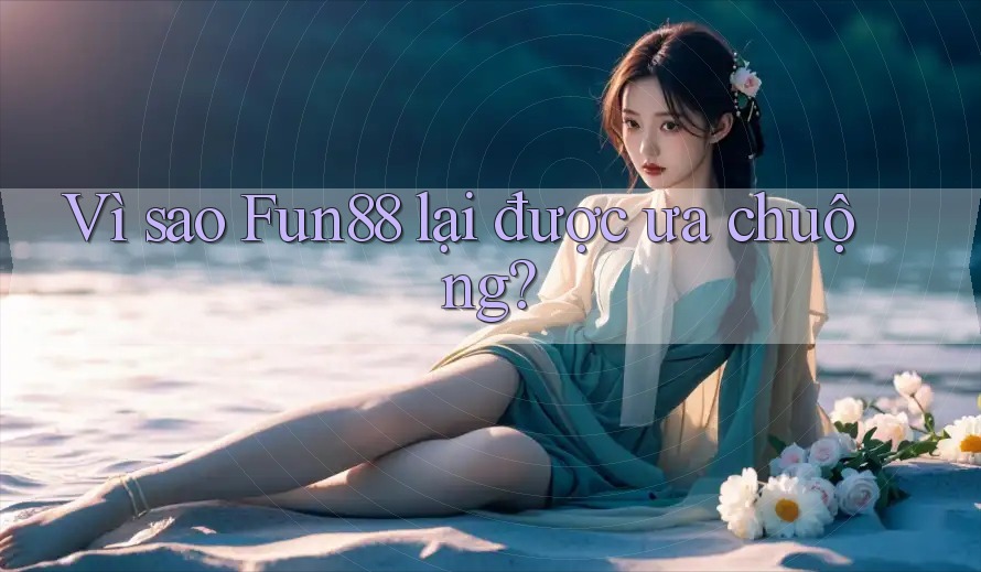 Vì sao Fun88 lại được ưa chuộng?