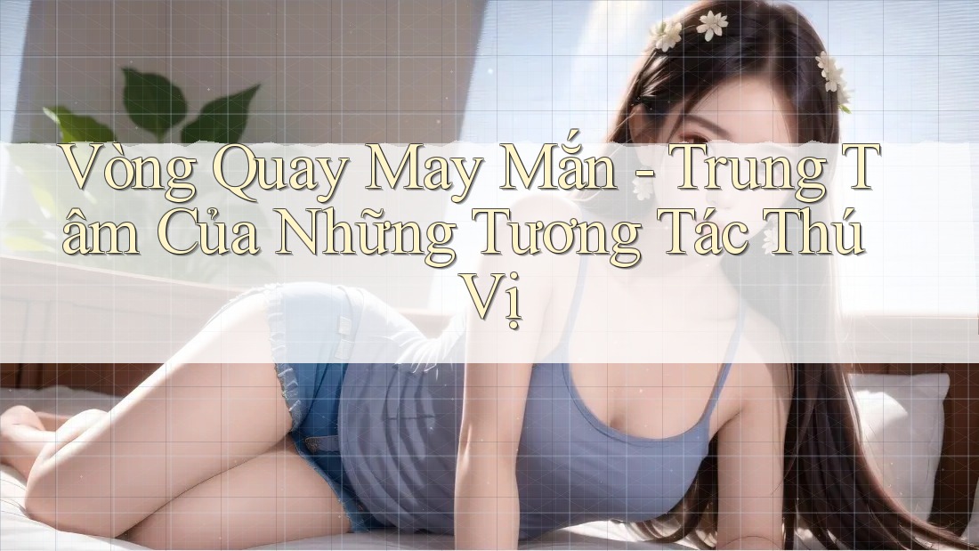 Vòng Quay May Mắn - Trung Tâm Của Những Tương Tác Thú Vị