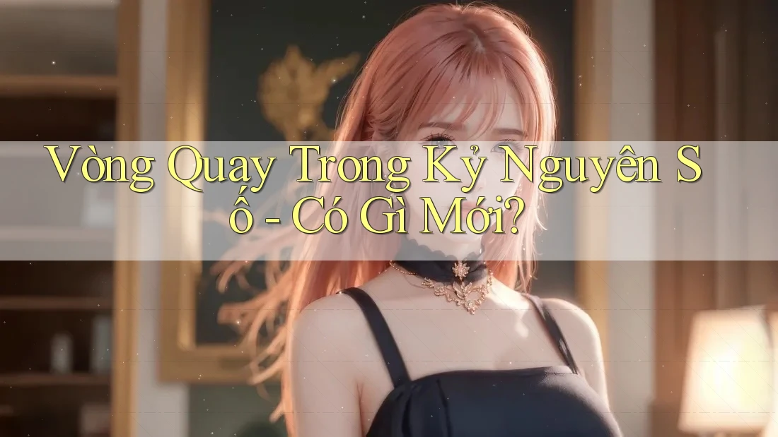Vòng Quay Trong Kỷ Nguyên Số - Có Gì Mới?