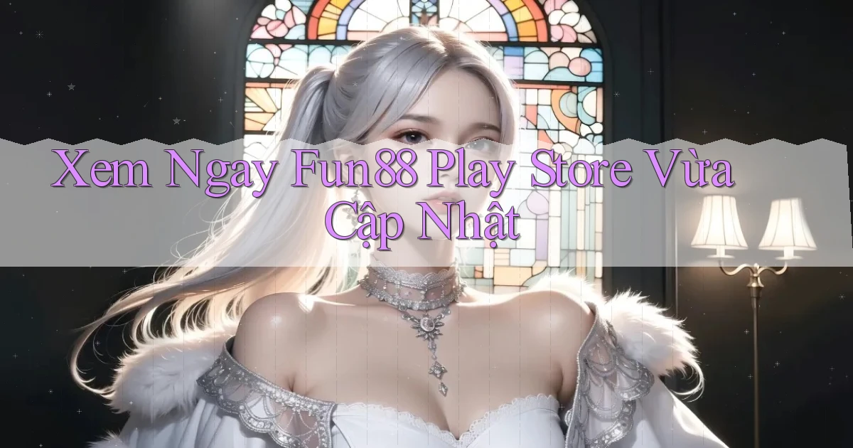 xem ngay fun88 play store vừa cập nhật