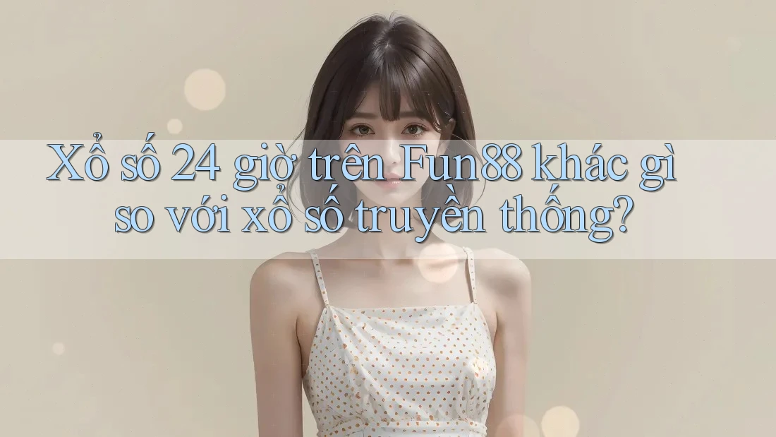 Xổ số 24 giờ trên Fun88 khác gì so với xổ số truyền thống?